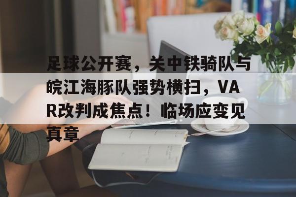 九游-包含足球公开赛，关中铁骑队与皖江海豚队强势横扫，VAR改判成焦点！临场应变见真章的词条